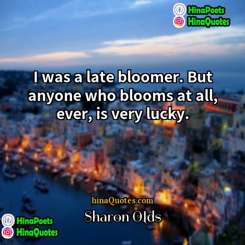 Sharon Olds Quotes | I was a late bloomer. But anyone